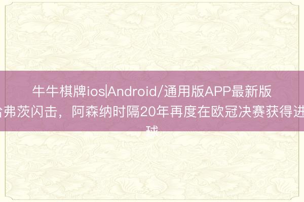 牛牛棋牌ios|Android/通用版APP最新版 哈弗茨闪击，阿森纳时隔20年再度在欧冠决赛获得进球