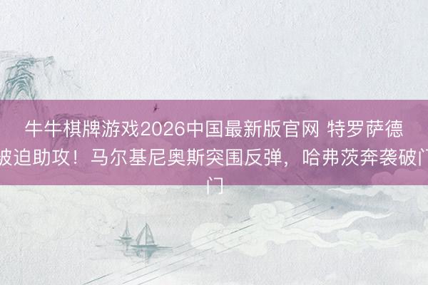 牛牛棋牌游戏2026中国最新版官网 特罗萨德被迫助攻！马尔基尼奥斯突围反弹，哈弗茨奔袭破门
