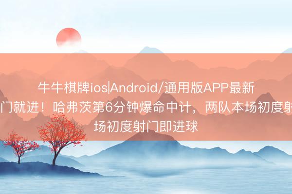 牛牛棋牌ios|Android/通用版APP最新版 初度射门就进！哈弗茨第6分钟爆命中计，两队本场初度射门即进球