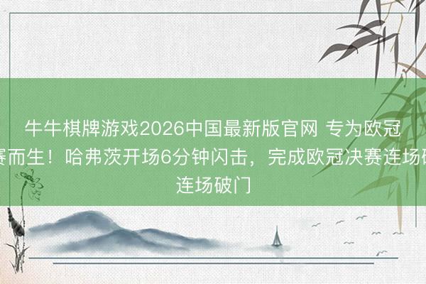 牛牛棋牌游戏2026中国最新版官网 专为欧冠决赛而生！哈弗茨开场6分钟闪击，完成欧冠决赛连场破门