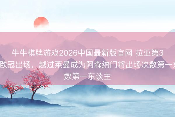 牛牛棋牌游戏2026中国最新版官网 拉亚第36次在欧冠出场，越过莱曼成为阿森纳门将出场次数第一东谈主