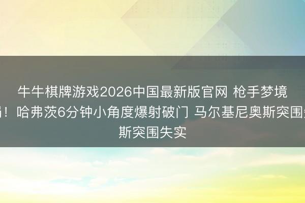 牛牛棋牌游戏2026中国最新版官网 枪手梦境开局！哈弗茨6分钟小角度爆射破门 马尔基尼奥斯突围失实