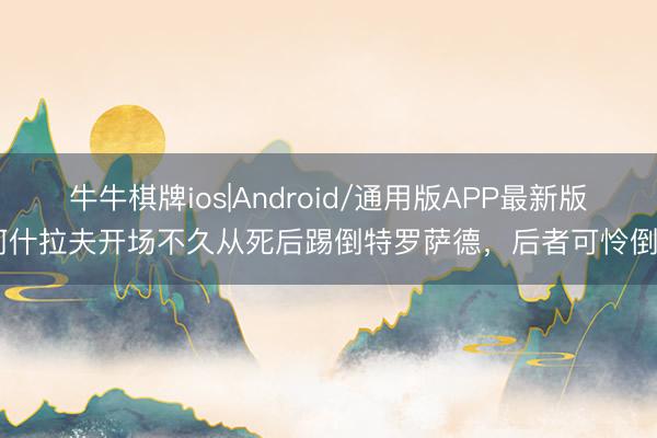 牛牛棋牌ios|Android/通用版APP最新版 阿什拉夫开场不久从死后踢倒特罗萨德，后者可怜倒地