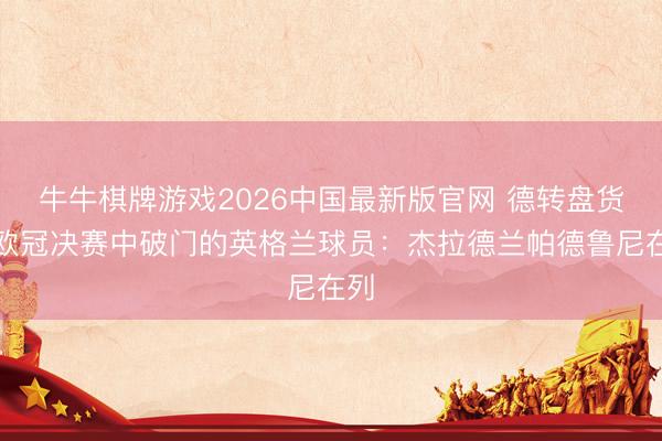 牛牛棋牌游戏2026中国最新版官网 德转盘货在欧冠决赛中破门的英格兰球员：杰拉德兰帕德鲁尼在列