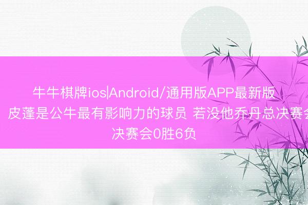 牛牛棋牌ios|Android/通用版APP最新版 富保罗：皮蓬是公牛最有影响力的球员 若没他乔丹总决赛会0胜6负