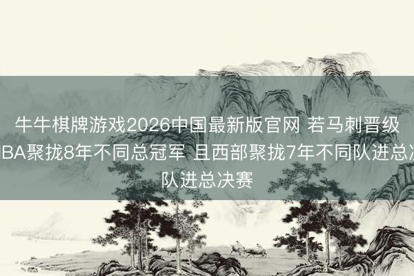 牛牛棋牌游戏2026中国最新版官网 若马刺晋级则NBA聚拢8年不同总冠军 且西部聚拢7年不同队进总决赛