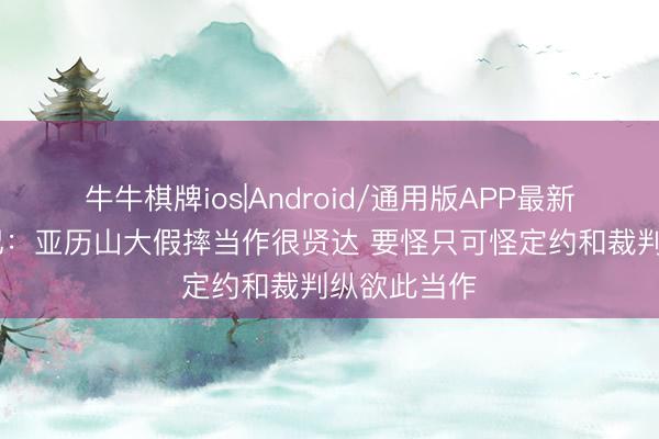 牛牛棋牌ios|Android/通用版APP最新版 好意思记:亚历山大假摔当作很贤达 要怪只可怪定约和裁判纵欲此当作