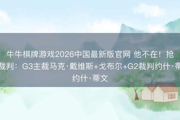 牛牛棋牌游戏2026中国最新版官网 他不在！抢七裁判：G3主裁马克·戴维斯+戈布尔+G2裁判约什·蒂文