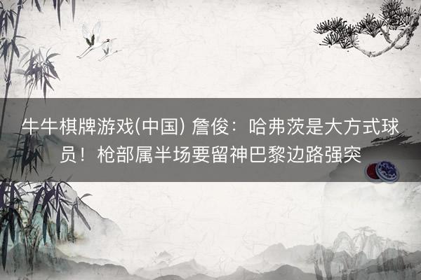 牛牛棋牌游戏(中国) 詹俊：哈弗茨是大方式球员！枪部属半场要留神巴黎边路强突
