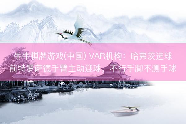 牛牛棋牌游戏(中国) VAR机构：哈弗茨进球前特罗萨德手臂主动迎球，不行手脚不测手球