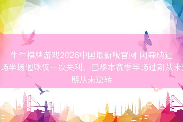 牛牛棋牌游戏2026中国最新版官网 阿森纳近117场半场迥殊仅一次失利，巴黎本赛季半场过期从未逆转