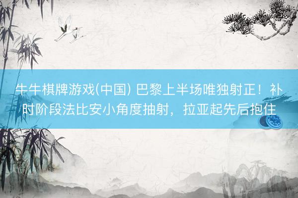 牛牛棋牌游戏(中国) 巴黎上半场唯独射正！补时阶段法比安小角度抽射，拉亚起先后抱住