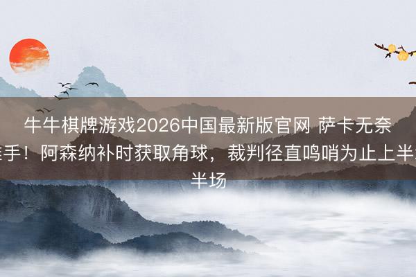 牛牛棋牌游戏2026中国最新版官网 萨卡无奈摊手！阿森纳补时获取角球，裁判径直鸣哨为止上半场