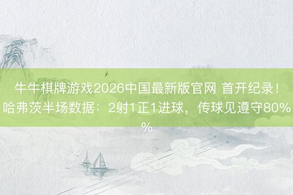 牛牛棋牌游戏2026中国最新版官网 首开纪录！哈弗茨半场数据：2射1正1进球，传球见遵守80%