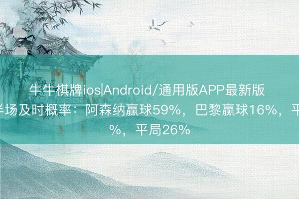 牛牛棋牌ios|Android/通用版APP最新版 1-0！半场及时概率：阿森纳赢球59%，巴黎赢球16%，平局26%