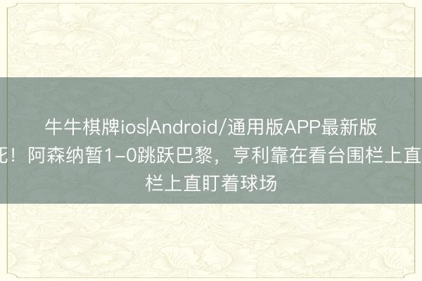牛牛棋牌ios|Android/通用版APP最新版 同款垂死！阿森纳暂1-0跳跃巴黎，亨利靠在看台围栏上直盯着球场