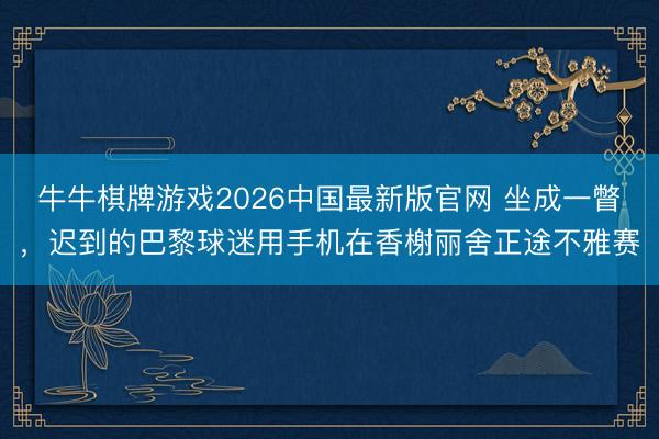 牛牛棋牌游戏2026中国最新版官网 坐成一瞥，迟到的巴黎球迷