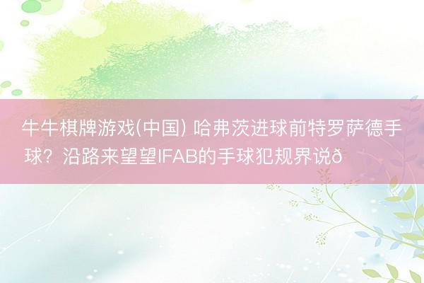 牛牛棋牌游戏(中国) 哈弗茨进球前特罗萨德手球？沿路来望望IFAB的手球犯规界说👇️