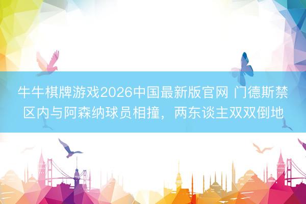 牛牛棋牌游戏2026中国最新版官网 门德斯禁区内与阿森纳球员相撞，两东谈主双双倒地