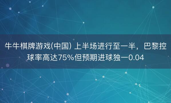 牛牛棋牌游戏(中国) 上半场进行至一半,巴黎控球率高达75%但预期进球独一0.04