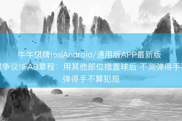 牛牛棋牌ios|Android/通用版APP最新版 萨卡手球争议!IFAB章程：用其他部位措置球后 不测弹得手不算犯规
