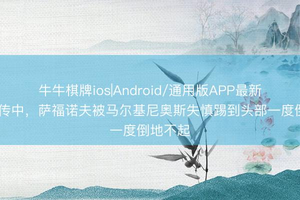 牛牛棋牌ios|Android/通用版APP最新版 萨卡传中，萨福诺夫被马尔基尼奥斯失慎踢到头部一度倒地不起