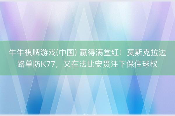 牛牛棋牌游戏(中国) 赢得满堂红！莫斯克拉边路单防K77，又在法比安贯注下保住球权
