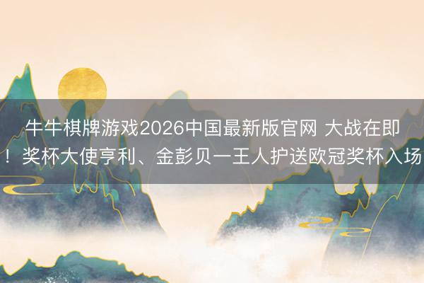 牛牛棋牌游戏2026中国最新版官网 大战在即！奖杯大使亨利、金彭贝一王人护送欧冠奖杯入场