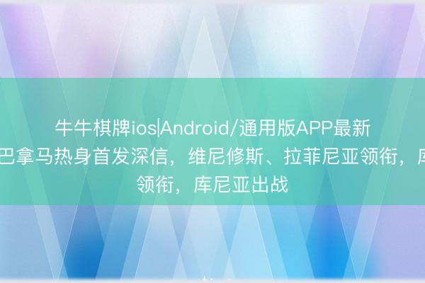 牛牛棋牌ios|Android/通用版APP最新版 巴西对巴拿马热身首发深信，维尼修斯、拉菲尼亚领衔，库尼亚出战