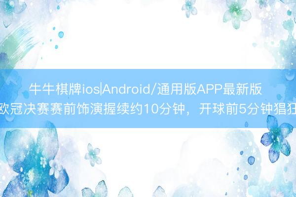 牛牛棋牌ios|Android/通用版APP最新版 欧冠决赛赛前饰演握续约10分钟，<a href=