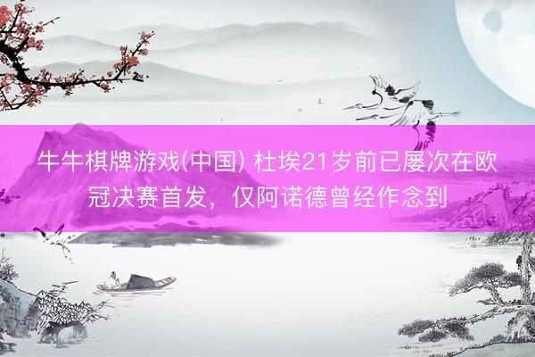 牛牛棋牌游戏(中国) 杜埃21岁前已屡次在欧冠决赛首发，仅阿诺德曾经作念到
