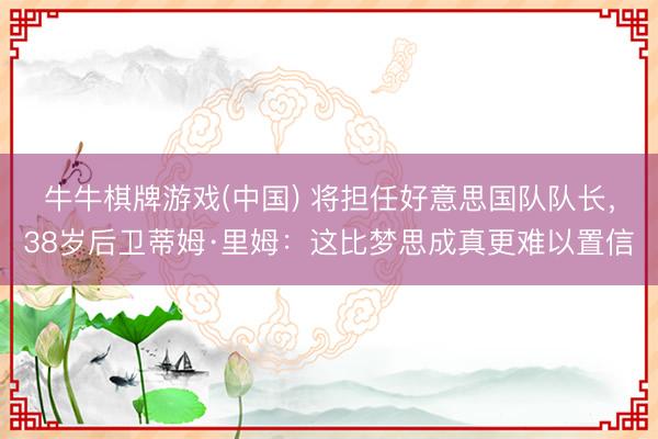 牛牛棋牌游戏(中国) 将担任好意思国队队长,38岁后卫蒂姆·里姆:这比梦思成真更难以置信