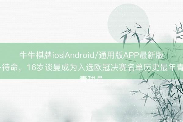 牛牛棋牌ios|Android/通用版APP最新版 替补待命，16岁谈曼成为入选欧冠决赛名单历史最年青球员