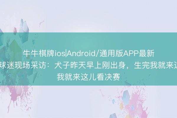 牛牛棋牌ios|Android/通用版APP最新版 阿森纳球迷现场采访：犬子昨天早上刚出身，<a href=