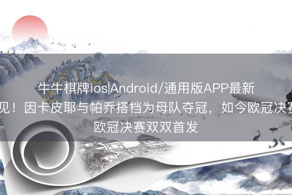 牛牛棋牌ios|Android/通用版APP最新版 顶峰再见！因卡皮耶与帕乔搭档为母队夺冠，如今欧冠决赛双双首发