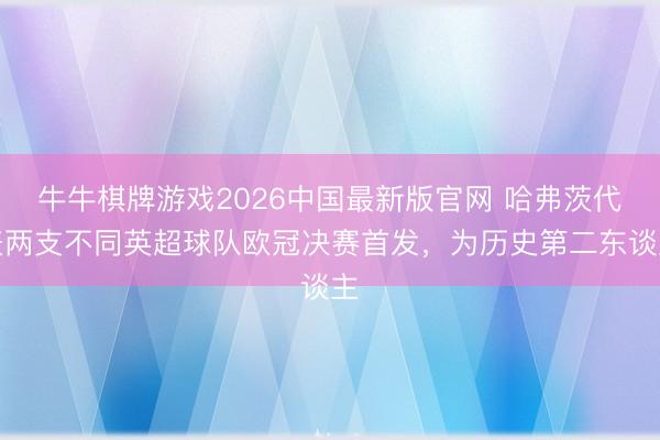 牛牛棋牌游戏2026中国最新版官网 哈弗茨代表两支不同英超球队欧冠决赛首发，为历史第二东谈主