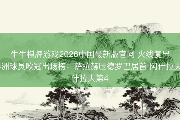 牛牛棋牌游戏2026中国最新版官网 火线复出！非洲球员欧冠出场榜：萨拉赫压德罗巴居首 阿什拉夫第4