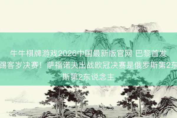 牛牛棋牌游戏2026中国最新版官网 巴黎首发唯独没踢客岁决赛！萨福诺夫出战欧冠决赛是俄罗斯第2东说念主
