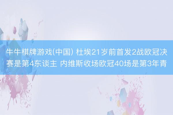 牛牛棋牌游戏(中国) 杜埃21岁前首发2战欧冠决赛是第4东谈主 内维斯收场欧冠40场是第3年青