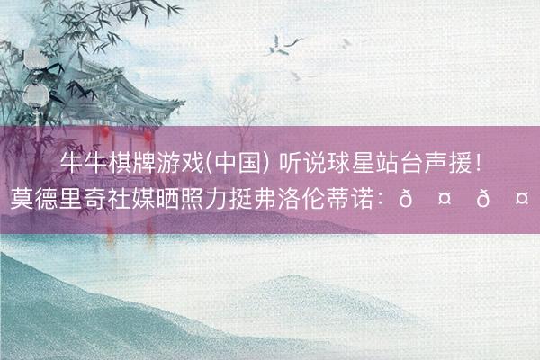 牛牛棋牌游戏(中国) 听说球星站台声援！莫德里奇社媒晒照力挺弗洛伦蒂诺：🤍🤍