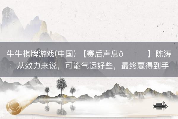 牛牛棋牌游戏(中国) 【赛后声息🎙】陈涛：从效力来说，可能气运好些，最终赢得到手