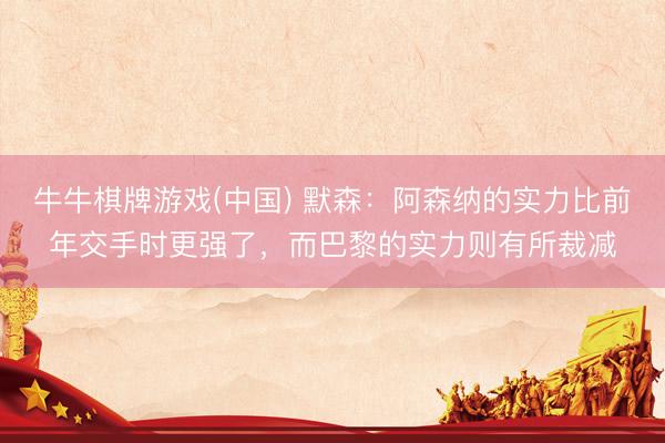 牛牛棋牌游戏(中国) 默森：阿森纳的实力比前年交手时更强了，而巴黎的实力则有所裁减