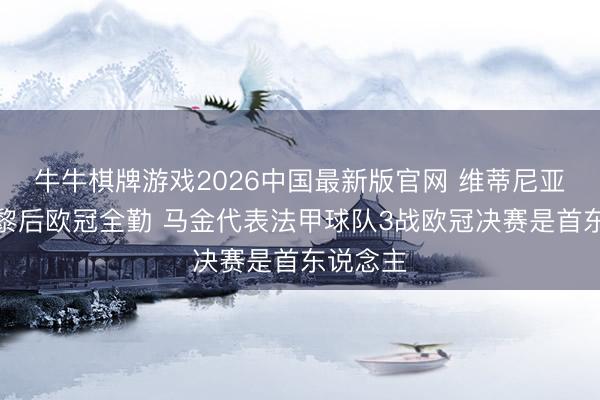 牛牛棋牌游戏2026中国最新版官网 维蒂尼亚加盟巴黎后欧冠全勤 马金代表法甲球队3战欧冠决赛是首东说念主