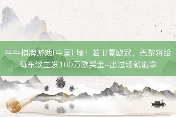 牛牛棋牌游戏(中国) 壕！若卫冕欧冠，巴黎将给每东谈主发100万欧奖金+出过场就能拿