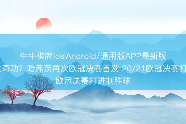 牛牛棋牌ios|Android/通用版APP最新版 能否再立奇功？哈弗茨再次欧冠决赛首发 20/21欧冠决赛打进制胜球