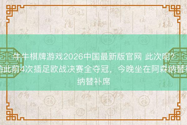 牛牛棋牌游戏2026中国最新版官网 此次呢？凯帕此前4次插足欧战决赛全夺冠，今晚坐在阿森纳替补席