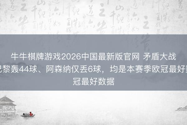 牛牛棋牌游戏2026中国最新版官网 矛盾大战！巴黎轰44球、阿森纳仅丢6球，均是本赛季欧冠最好数据