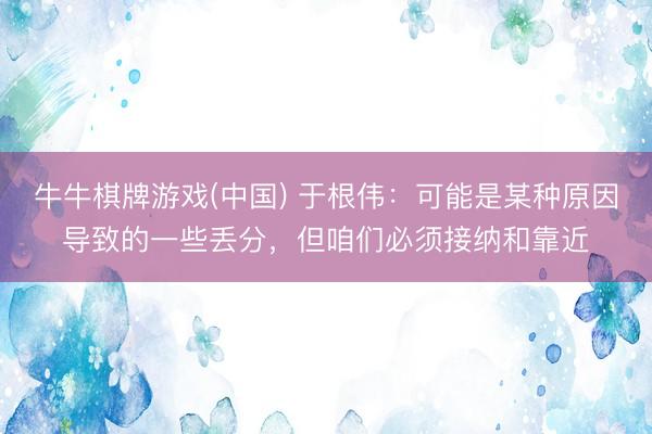 牛牛棋牌游戏(中国) 于根伟:可能是某种原因导致的一些丢分,但咱们必须接纳和靠近