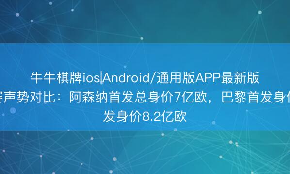 牛牛棋牌ios|Android/通用版APP最新版 欧冠决赛声势对比:阿森纳首发总身价7亿欧,巴黎首发身价8.2亿欧
