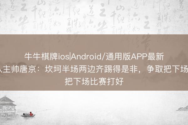 牛牛棋牌ios|Android/通用版APP最新版 无锡队主帅唐京：坎坷半场两边齐踢得是非，争取把下场比赛打好